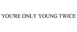 YOU'RE ONLY YOUNG TWICE