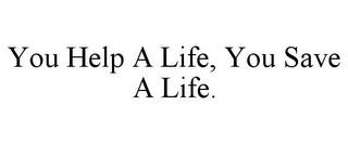 YOU HELP A LIFE, YOU SAVE A LIFE.