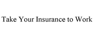 TAKE YOUR INSURANCE TO WORK