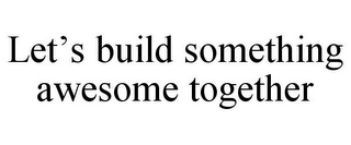 LET'S BUILD SOMETHING AWESOME TOGETHER