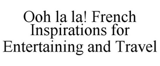 OOH LA LA! FRENCH INSPIRATIONS FOR ENTERTAINING AND TRAVEL