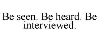 BE SEEN. BE HEARD. BE INTERVIEWED.