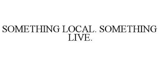 SOMETHING LOCAL. SOMETHING LIVE.