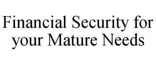 FINANCIAL SECURITY FOR YOUR MATURE NEEDS