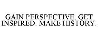 GAIN PERSPECTIVE. GET INSPIRED. MAKE HISTORY.