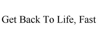 GET BACK TO LIFE, FAST