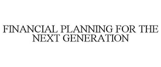 FINANCIAL PLANNING FOR THE NEXT GENERATION