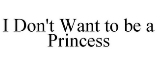 I DON'T WANT TO BE A PRINCESS