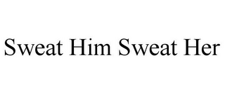 SWEAT HIM SWEAT HER