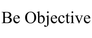 BE OBJECTIVE