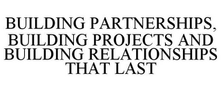 BUILDING PARTNERSHIPS, BUILDING PROJECTS AND BUILDING RELATIONSHIPS THAT LAST