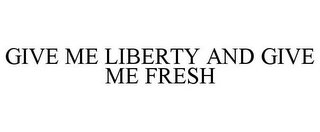 GIVE ME LIBERTY AND GIVE ME FRESH