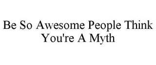 BE SO AWESOME PEOPLE THINK YOU'RE A MYTH