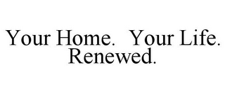 YOUR HOME. YOUR LIFE. RENEWED.