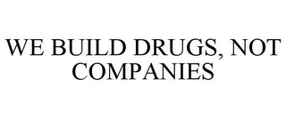 WE BUILD DRUGS, NOT COMPANIES