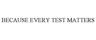 BECAUSE EVERY TEST MATTERS