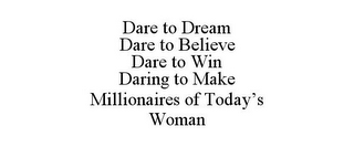 DARE TO DREAM DARE TO BELIEVE DARE TO WIN DARING TO MAKE MILLIONAIRES OF TODAY'S WOMAN