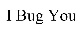 I BUG YOU