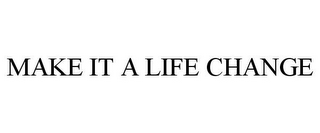 MAKE IT A LIFE CHANGE