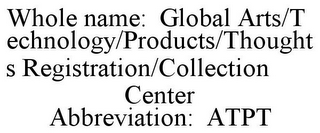WHOLE NAME: GLOBAL ARTS/TECHNOLOGY/PRODUCTS/THOUGHTS REGISTRATION/COLLECTION CENTER ABBREVIATION: ATPT