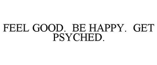 FEEL GOOD. BE HAPPY. GET PSYCHED.