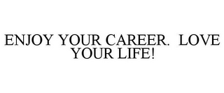 ENJOY YOUR CAREER. LOVE YOUR LIFE!