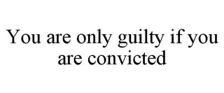 YOU ARE ONLY GUILTY IF YOU ARE CONVICTED