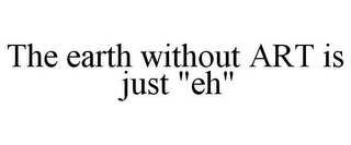 THE EARTH WITHOUT ART IS JUST "EH"