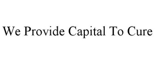 WE PROVIDE CAPITAL TO CURE