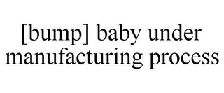 [BUMP] BABY UNDER MANUFACTURING PROCESS