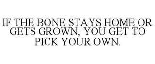 IF THE BONE STAYS HOME OR GETS GROWN, YOU GET TO PICK YOUR OWN.