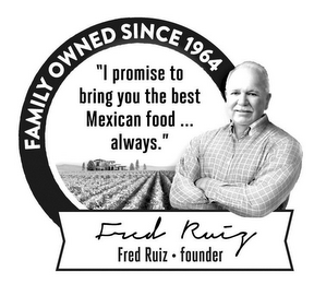 FAMILY OWNED SINCE 1964 "I PROMISE TO BRING YOU THE BEST MEXICAN FOOD ... ALWAYS." FRED RUIZ · FOUNDER