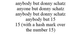 ANYBODY BUT DONNY SCHATZ ANYONE BUT DONNY SCHATZ ANYBODY BUT DONNY SCHATZ ANYBODY BUT 15 15 (WITH A HASH MARK OVER THE NUMBER 15)