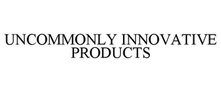 UNCOMMONLY INNOVATIVE PRODUCTS