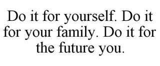 DO IT FOR YOURSELF. DO IT FOR YOUR FAMILY. DO IT FOR THE FUTURE YOU.