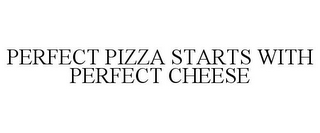 PERFECT PIZZA STARTS WITH PERFECT CHEESE