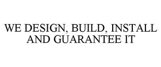 WE DESIGN, BUILD, INSTALL AND GUARANTEEIT