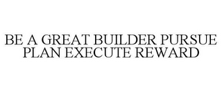 BE A GREAT BUILDER PURSUE PLAN EXECUTE REWARD