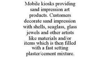 MOBILE KIOSKS PROVIDING SAND IMPRESSION ART PRODUCTS. CUSTOMERS DECORATE SAND IMPRESSION WITH SHELLS, SEAGLASS, GLASS JEWELS AND OTHER ARTISTS LIKE MATERIALS AND/OR ITEMS WHICH IS THEN FILLED WITH A FAST SETTING PLASTER/CEMENT MIXTURE.