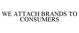 WE ATTACH BRANDS TO CONSUMERS