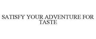 SATISFY YOUR ADVENTURE FOR TASTE