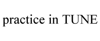 PRACTICE IN TUNE