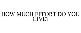 HOW MUCH EFFORT DO YOU GIVE?