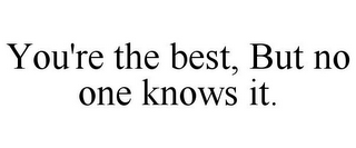 YOU'RE THE BEST, BUT NO ONE KNOWS IT.