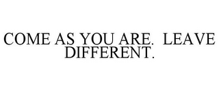 COME AS YOU ARE. LEAVE DIFFERENT.