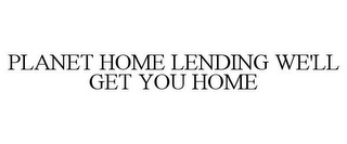 PLANET HOME LENDING WE'LL GET YOU HOME