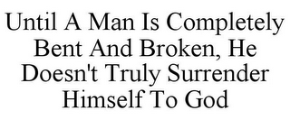 UNTIL A MAN IS COMPLETELY BENT AND BROKEN, HE DOESN'T TRULY SURRENDER HIMSELF TO GOD