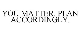 YOU MATTER. PLAN ACCORDINGLY.