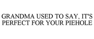GRANDMA USED TO SAY, IT'S PERFECT FOR YOUR PIEHOLE