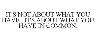 IT'S NOT ABOUT WHAT YOU HAVE. IT'S ABOUT WHAT YOU HAVE IN COMMON.